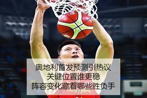 奥地利首发预测引热议 关键位置谁更稳 阵容变化藏着哪些胜负手